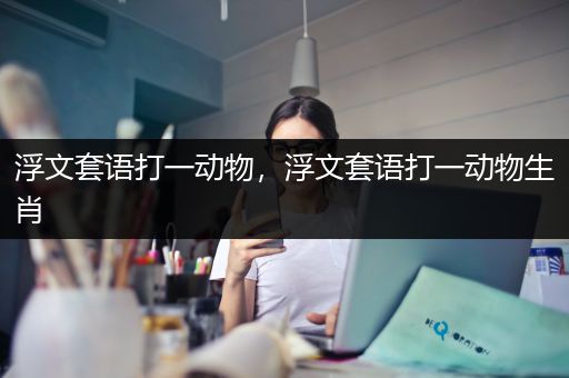 浮文套语打一动物，浮文套语打一动物生肖